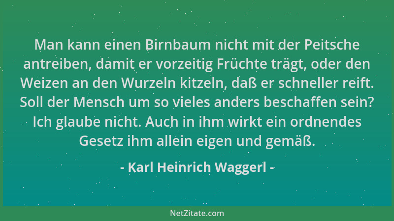Karl Heinrich Waggerl - Man kann einen Birnbaum nicht mit der Peitsche antreiben, damit er vorzeitig Früchte trägt, oder de...