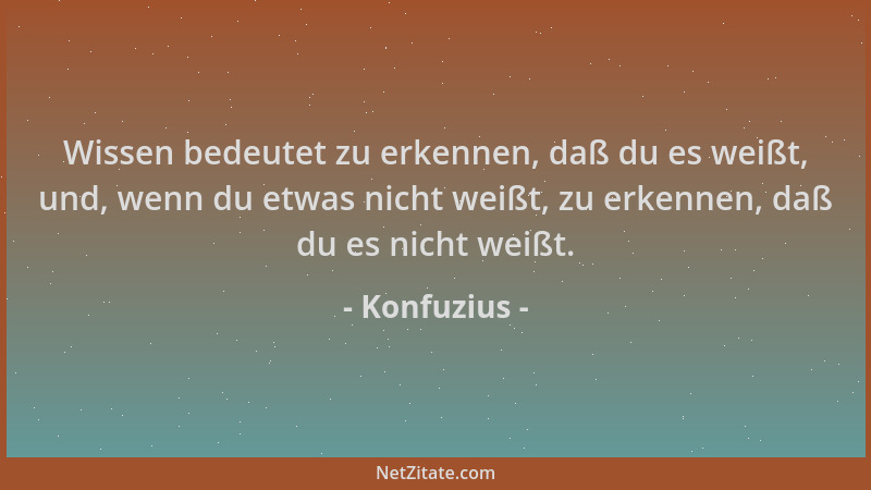 Konfuzius - Wissen bedeutet zu erkennen, daß du es weißt, und, wenn du etwas nicht weißt, zu erkennen, daß du es nicht weiß...