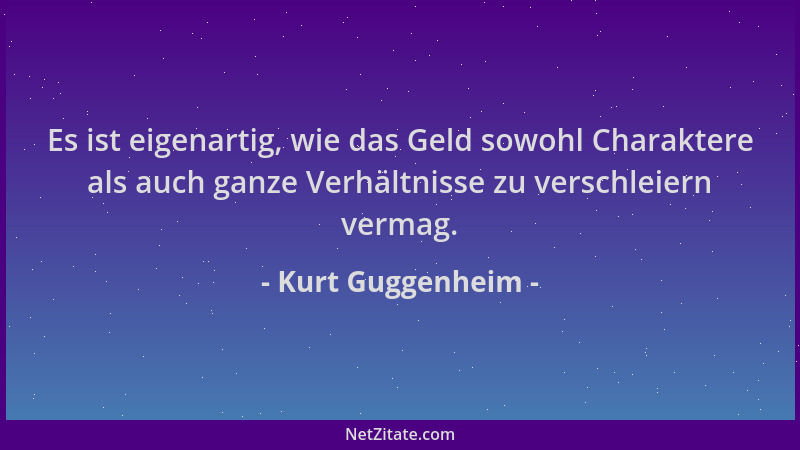 Kurt Guggenheim - Es ist eigenartig, wie das Geld sowohl Charaktere als auch ganze Verhältnisse zu verschleiern vermag....