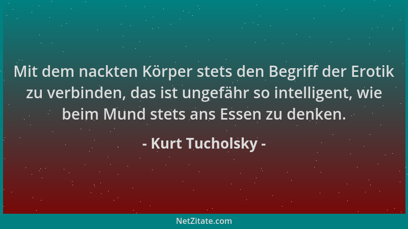 Kurt Tucholsky - Mit dem nackten Körper stets den Begriff der Erotik zu verbinden, das ist ungefähr so intelligent, wie bei...