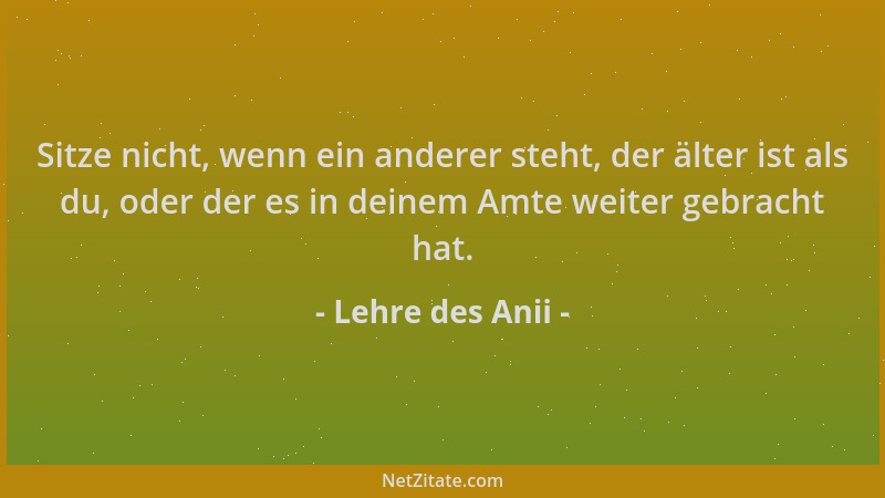 Lehre des Anii - Sitze nicht, wenn ein anderer steht, der älter ist als du, oder der es in deinem Amte weiter gebracht hat....
