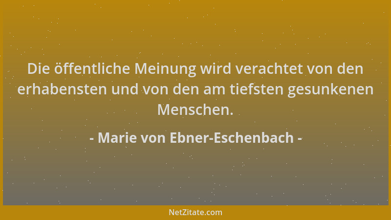 Marie von Ebner-Eschenbach - Die öffentliche Meinung wird verachtet von den erhabensten und von den am tiefsten gesunkenen...
