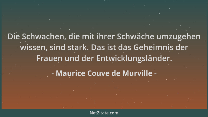 Maurice Couve de Murville - Die Schwachen, die mit ihrer Schwäche umzugehen wissen, sind stark. Das ist das Geheimnis der F...