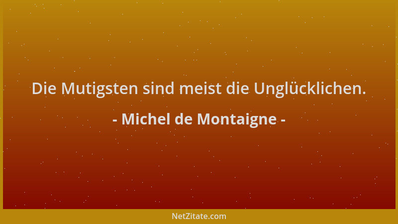 Michel de Montaigne - Die Mutigsten sind meist die Unglücklichen....
