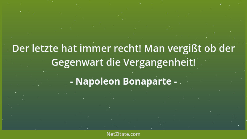 Napoleon Bonaparte - Der letzte hat immer recht! Man vergißt ob der Gegenwart die Vergangenheit!...