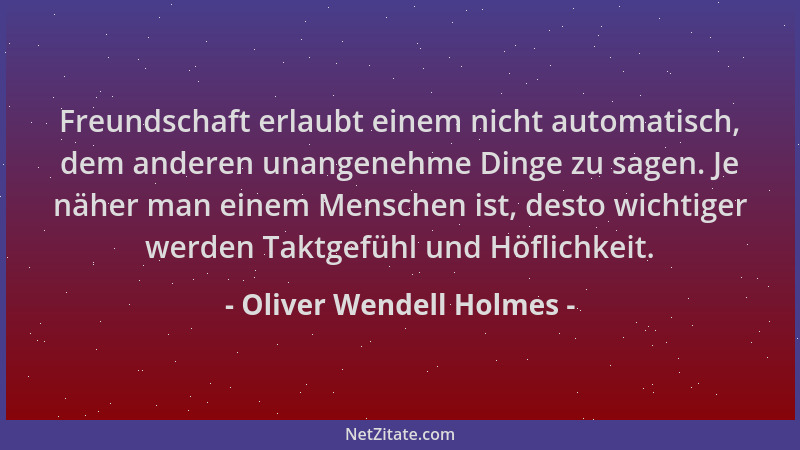 Oliver Wendell Holmes - Freundschaft erlaubt einem nicht automatisch, dem anderen unangenehme Dinge zu sagen. Je näher man...