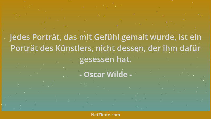 Oscar Wilde - Jedes Porträt, das mit Gefühl gemalt wurde, ist ein Porträt des Künstlers, nicht dessen, der ihm dafür gesess...