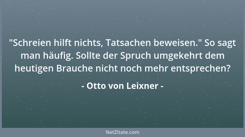 Otto von Leixner -  "Schreien hilft nichts, Tatsachen beweisen. " So sagt man häufig. Sollte der Spruch umgekehrt dem heutige...