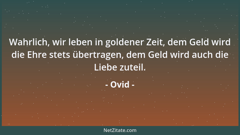 Ovid - Wahrlich, wir leben in goldener Zeit, dem Geld wird die Ehre stets übertragen, dem Geld wird auch die Liebe zuteil....