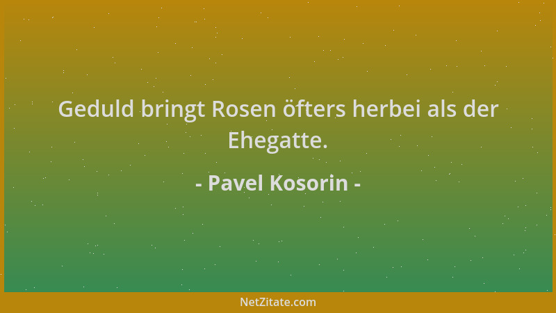 Pavel Kosorin - Geduld bringt Rosen öfters herbei als der Ehegatte....