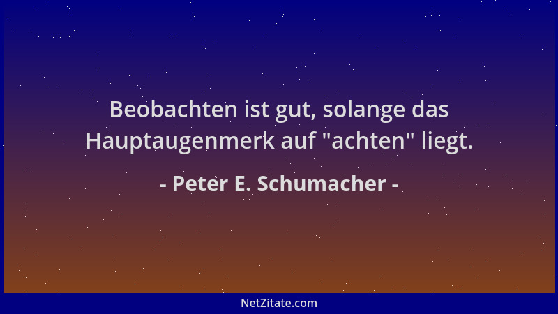 Peter E. Schumacher - Beobachten ist gut, solange das Hauptaugenmerk auf  "achten " liegt....