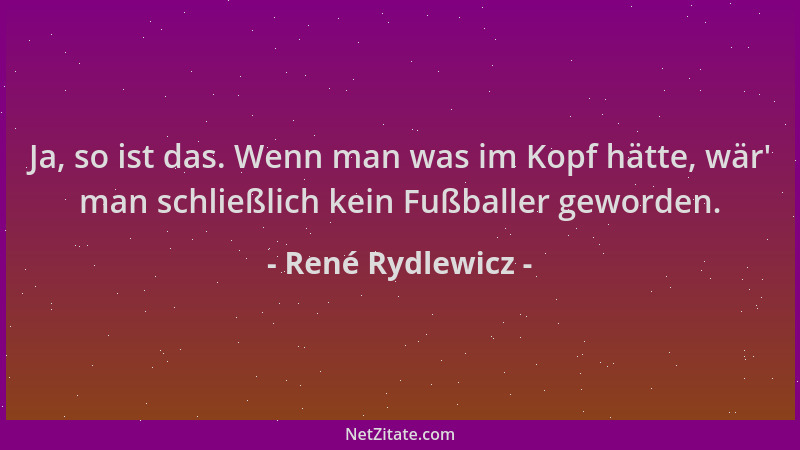 René Rydlewicz - Ja, so ist das. Wenn man was im Kopf hätte, wär ' man schließlich kein Fußballer geworden....