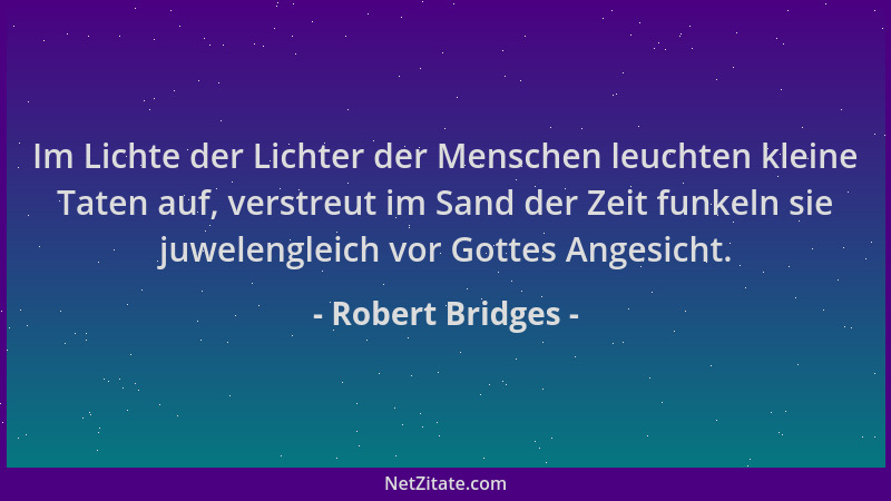 Robert Bridges - Im Lichte der Lichter der Menschen leuchten kleine Taten auf, verstreut im Sand der Zeit funkeln sie juwel...