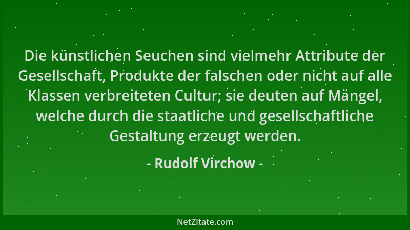 Rudolf Virchow - Die künstlichen Seuchen sind vielmehr Attribute der Gesellschaft, Produkte der falschen oder nicht auf all...