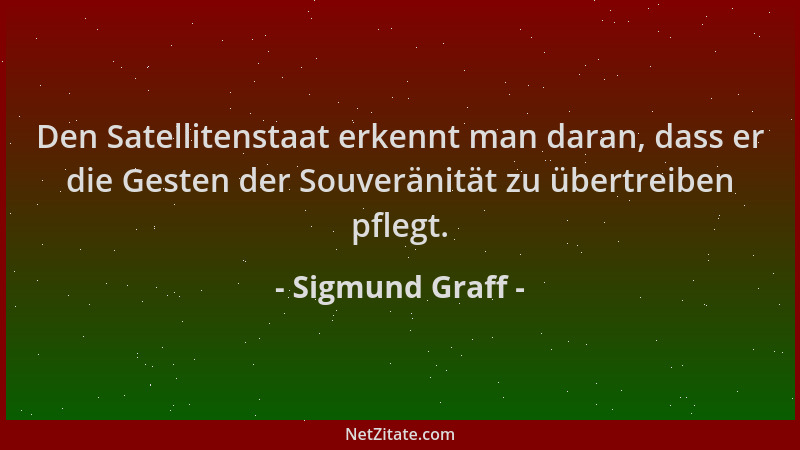 Sigmund Graff - Den Satellitenstaat erkennt man daran, dass er die Gesten der Souveränität zu übertreiben pflegt....