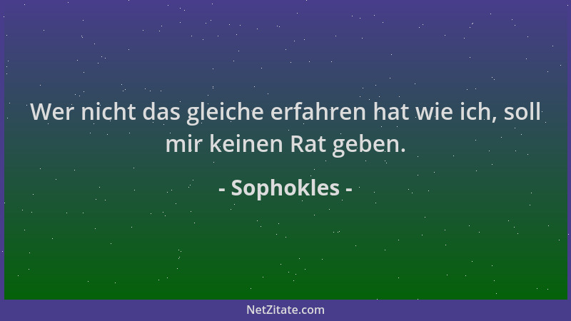 Sophokles - Wer nicht das gleiche erfahren hat wie ich, soll mir keinen Rat geben....