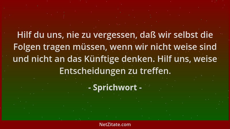 Sprichwort - Hilf du uns, nie zu vergessen, daß wir selbst die Folgen tragen müssen, wenn wir nicht weise sind und nicht an...