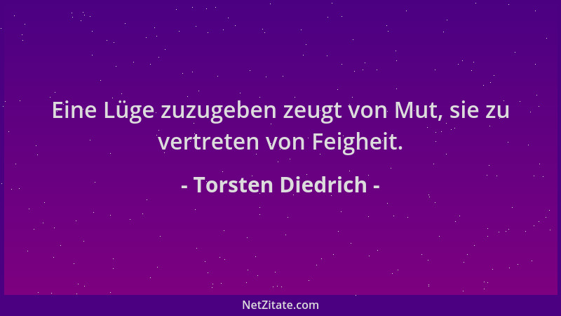 Torsten Diedrich - Eine Lüge zuzugeben zeugt von Mut, sie zu vertreten von Feigheit....