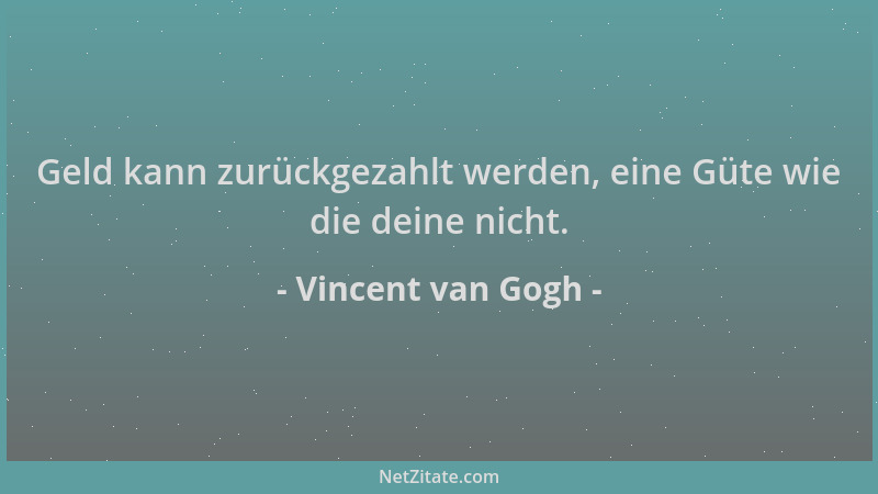 Vincent van Gogh - Geld kann zurückgezahlt werden, eine Güte wie die deine nicht....