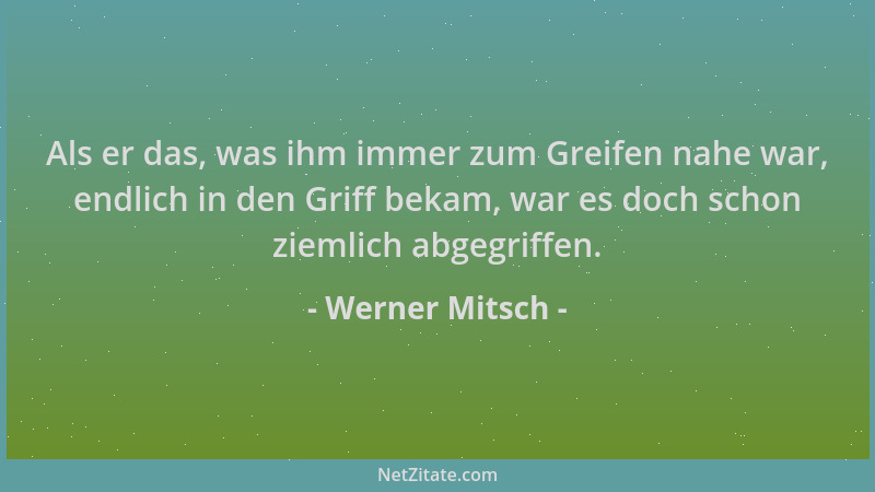 Werner Mitsch - Als er das, was ihm immer zum Greifen nahe war, endlich in den Griff bekam, war es doch schon ziemlich abge...