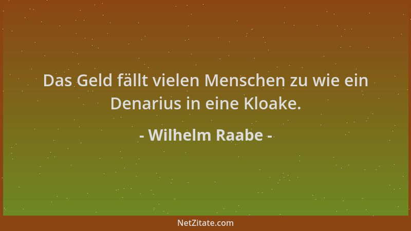 Wilhelm Raabe - Das Geld fällt vielen Menschen zu wie ein Denarius in eine Kloake....