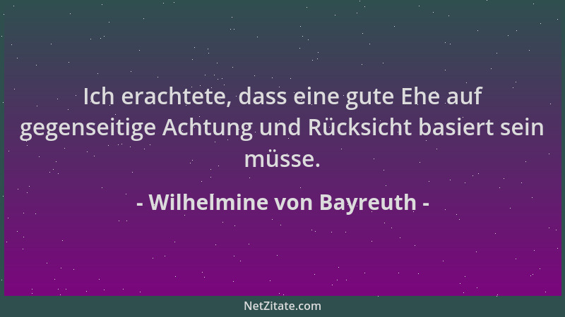 Wilhelmine von Bayreuth - Ich erachtete, dass eine gute Ehe auf gegenseitige Achtung und Rücksicht basiert sein müsse....