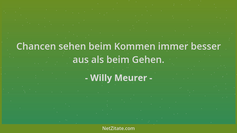 Willy Meurer - Chancen sehen beim Kommen immer besser aus als beim Gehen....