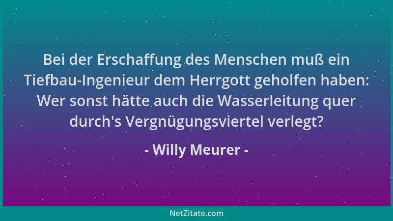 Willy Meurer - Bei der Erschaffung des Menschen muß ein Tiefbau-Ingenieur dem Herrgott geholfen haben: Wer sonst hätte auch...
