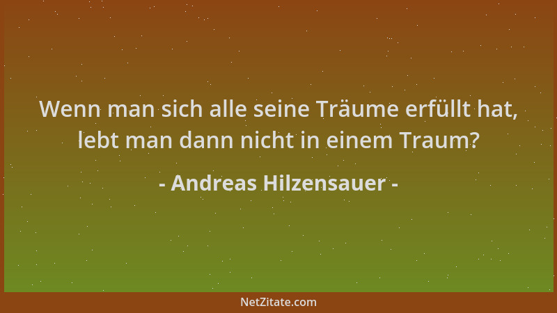 Andreas Hilzensauer - Wenn man sich alle seine Träume erfüllt hat, lebt man dann nicht in einem Traum?...