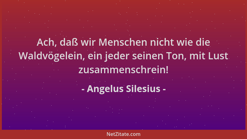 Angelus Silesius - Ach, daß wir Menschen nicht wie die Waldvögelein, ein jeder seinen Ton, mit Lust zusammenschrein!...