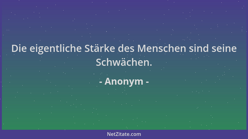 Anonym - Die eigentliche Stärke des Menschen sind seine Schwächen....