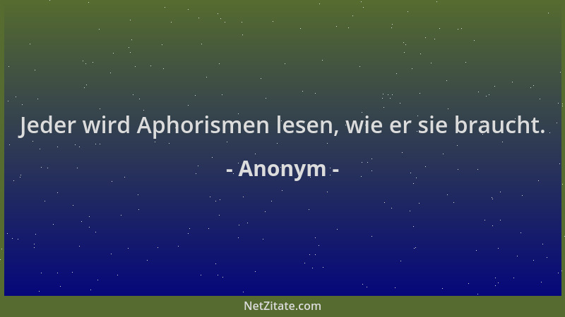 Anonym - Jeder wird Aphorismen lesen, wie er sie braucht....