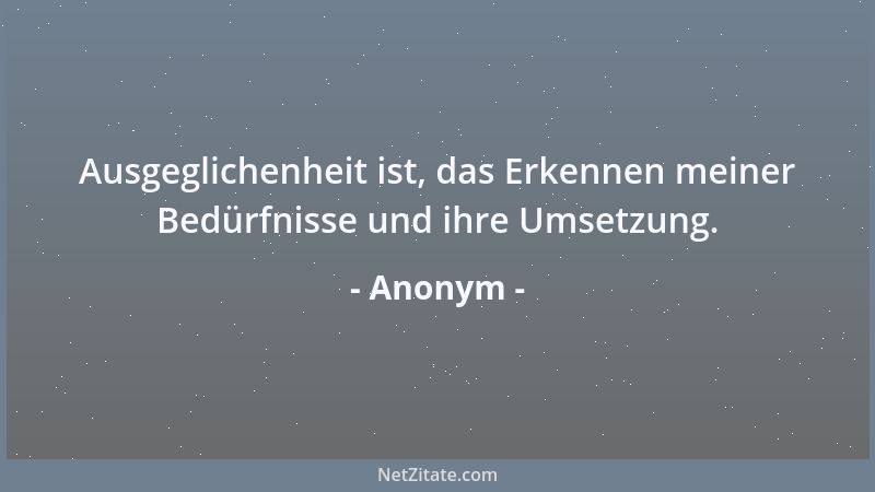 Anonym - Ausgeglichenheit ist, das Erkennen meiner Bedürfnisse und ihre Umsetzung....