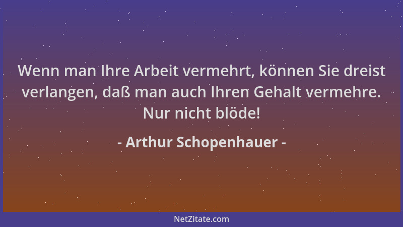Arthur Schopenhauer - Wenn man Ihre Arbeit vermehrt, können Sie dreist verlangen, daß man auch Ihren Gehalt vermehre. Nur n...