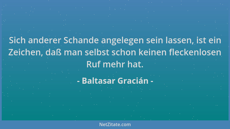 Baltasar Gracián - Sich anderer Schande angelegen sein lassen, ist ein Zeichen, daß man selbst schon keinen fleckenlosen Ru...