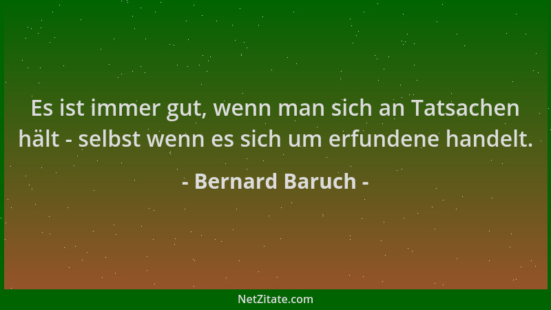 Bernard Baruch - Es ist immer gut, wenn man sich an Tatsachen hält - selbst wenn es sich um erfundene handelt....
