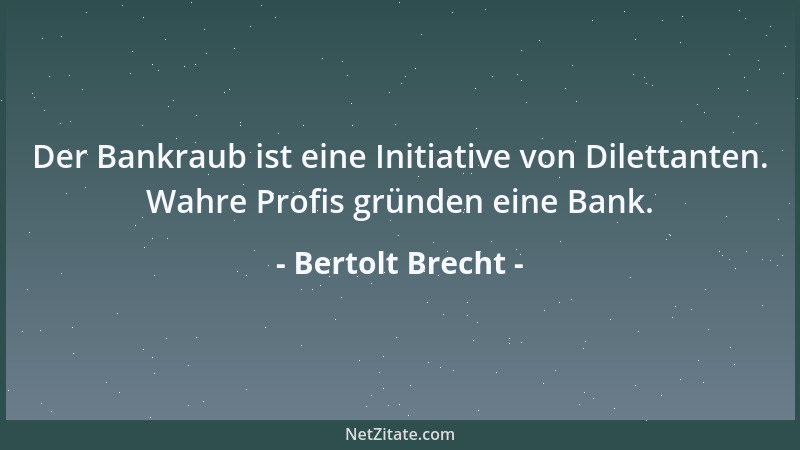 Bertolt Brecht - Der Bankraub ist eine Initiative von Dilettanten. Wahre Profis gründen eine Bank....