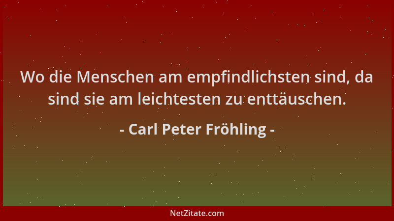 Carl Peter Fröhling - Wo die Menschen am empfindlichsten sind, da sind sie am leichtesten zu enttäuschen....