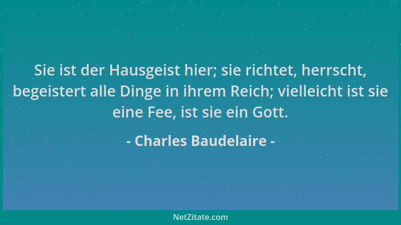 Charles Baudelaire - Sie ist der Hausgeist hier; sie richtet, herrscht, begeistert alle Dinge in ihrem Reich; vielleicht is...