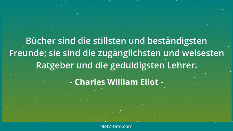 Charles William Eliot - Bücher sind die stillsten und beständigsten Freunde; sie sind die zugänglichsten und weisesten Ratg...