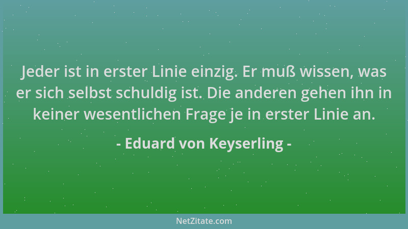 Eduard von Keyserling - Jeder ist in erster Linie einzig. Er muß wissen, was er sich selbst schuldig ist. Die anderen gehen...