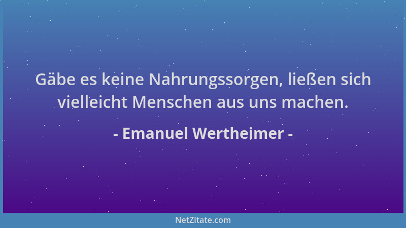 Emanuel Wertheimer - Gäbe es keine Nahrungssorgen, ließen sich vielleicht Menschen aus uns machen....