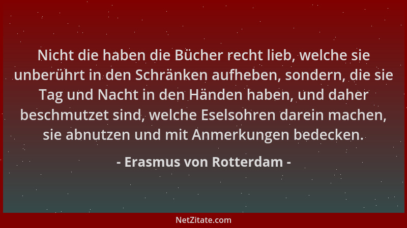Erasmus von Rotterdam - Nicht die haben die Bücher recht lieb, welche sie unberührt in den Schränken aufheben, sondern, die...