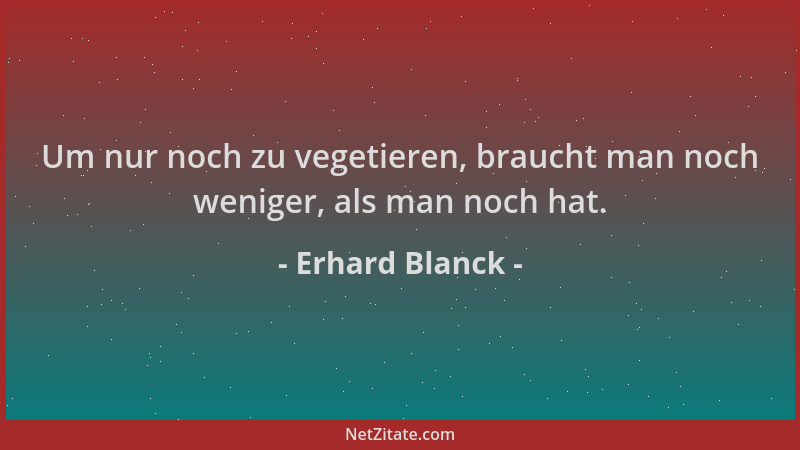 Erhard Blanck - Um nur noch zu vegetieren, braucht man noch weniger, als man noch hat....