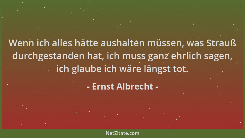 Ernst Albrecht - Wenn ich alles hätte aushalten müssen, was Strauß durchgestanden hat, ich muss ganz ehrlich sagen, ich gla...