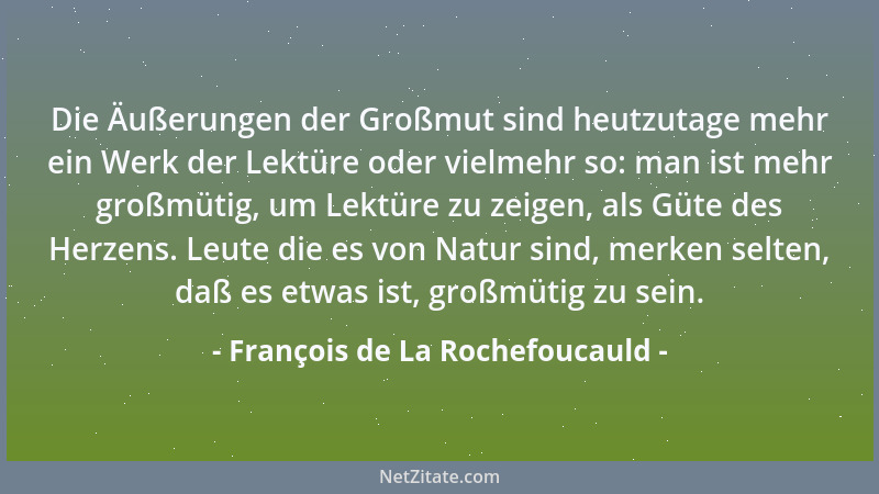 François de La Rochefoucauld - Die Äußerungen der Großmut sind heutzutage mehr ein Werk der Lektüre oder vielmehr so: man i...