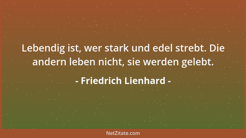 Friedrich Lienhard - Lebendig ist, wer stark und edel strebt. Die andern leben nicht, sie werden gelebt....