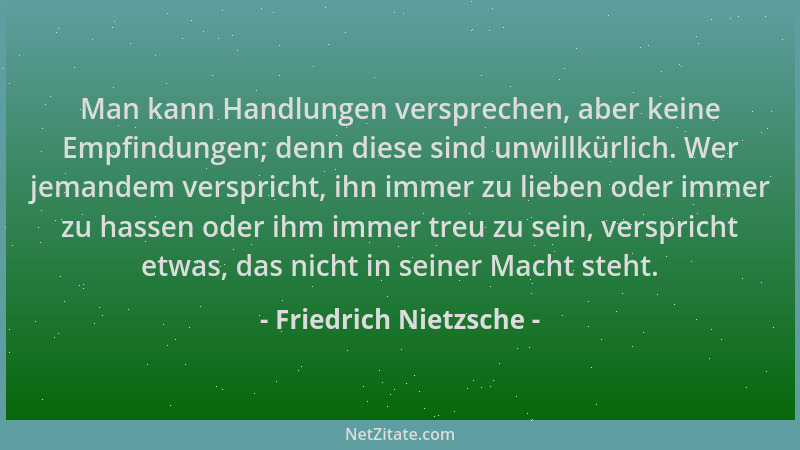 Friedrich Nietzsche - Man kann Handlungen versprechen, aber keine Empfindungen; denn diese sind unwillkürlich. Wer jemandem...