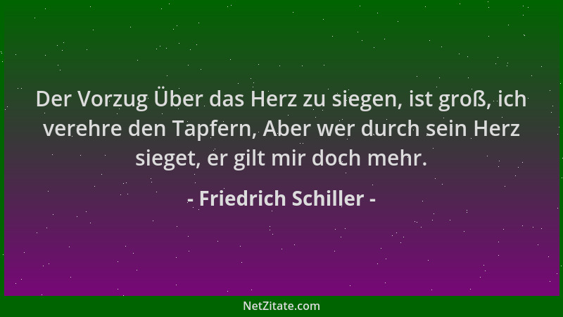 Friedrich Schiller - Der Vorzug Über das Herz zu siegen, ist groß, ich verehre den Tapfern, Aber wer durch sein Herz sieget...