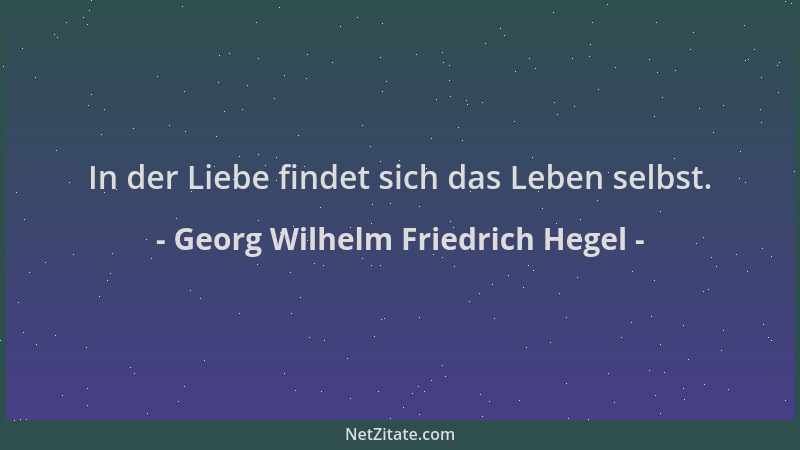 Georg Wilhelm Friedrich Hegel - In der Liebe findet sich das Leben selbst....